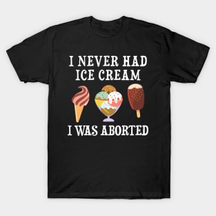 I Never Had Ice Cream I Was Aborted T-Shirt